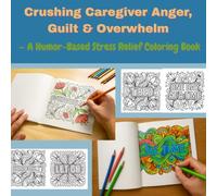 Crushing Caregiver Anger, Guilt & Overwhelm with Humor -: A Stress Relief Coloring Book for Burned-Out Caregivers