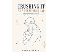 Crushing It as a First-Time Dad: The Ultimate Pregnancy Guide for Men, Supporting Your Partner, and Mastering Newborn Care