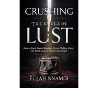 Crushing the Cycle of Lust: How to Break Sexual Bondage, Uproot Hidden Altars, and Build a Life of Purity and Strength