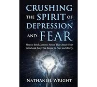 Crushing the Spirit of Depression and Fear: How to Bind Demonic Forces That Attack Your Mind and Keep You Bound in Fear and Worry