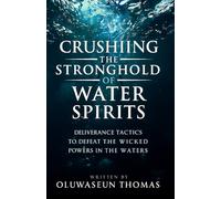 Crushing the Stronghold of Water spirits: Deliverance Tactics to Defeat the Wicked Powers in the Waters