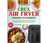 Crux Air Fryer Cookbook for Beginners: 200+ Quick, Easy, and Delicious Recipes for Healthy Meals Using Your Modern Crux Air Fryer