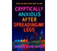 Cryptically Anxious After Spreading My Legs: poetry and short stories about sex work