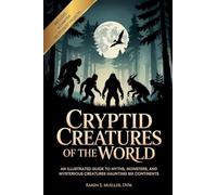 Cryptid Creatures of the World: An Illustrated Guide to Myths, Monsters, and Mysterious Creatures Haunting Six Continents
