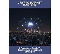 Crypto Market Mastery: A Beginner'S Guide To Trading And Investment Strategies