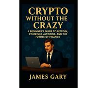 Crypto Without The Crazy: A Beginner’s Guide to Bitcoin, Ethereum, Altcoins, and the Future of Finance