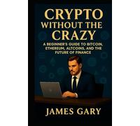 Crypto Without The Crazy: A Beginner’s Guide to Bitcoin, Ethereum, Altcoins, and the Future of Finance