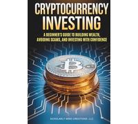 Cryptocurrency Investing: A Beginner’s Guide to Building Wealth, Avoiding Scams, and Investing with Confidence