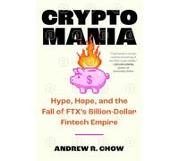 Cryptomania: Hype, Hope, and the Fall of FTX’s Billion-Dollar Fintech Empire: Hype, Hope, and the Fall of FTX’s Billion-Dollar Fintech Empire