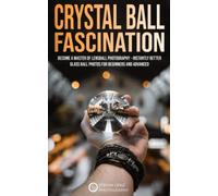 Crystal Ball Fascination: Become a Master of Lensball Photography - instantly better Glass Ball Photos for Beginners and Advanced