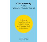 Crystal-Gazing and the Wonders of Clairvoyance: Embracing Practical Instructions in the Art, History, and Philosophy of this Ancient Science