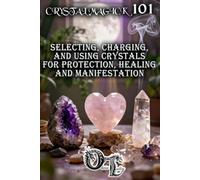 CRYSTAL MAGICK 101: SELECTING, CHARGING, AND USING CRYSTALS FOR PROTECTION, HEALING AND MANIFESTATION