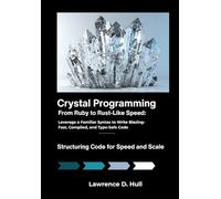 Crystal Programming: From Ruby to Rust-Like Speed: Leverage a Familiar Syntax to Write Blazing-Fast, Compiled, and Type-Safe Code