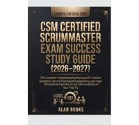 CSM CERTIFIED SCRUMMASTER EXAM SUCCESS STUDY GUIDE 2026-2027: The Complete Comprehensive Manual with Practice Questions, Scrum Framework Explanations, ... the Scrum Alliance Exam on Your First Try