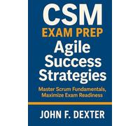 CSM Exam Prep Agile Success Strategies: Master Scrum Fundamentals, Maximize Exam Readiness