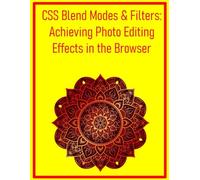 CSS Blend Modes & Filters: Achieving Photo Editing Effects in the Browser: Transform Images and Elements with Advanced Visual Effects for Creative Web Design