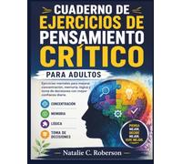 CUADERNO DE EJERCICIOS DE PENSAMIENTO CRÍTICO PARA ADULTOS: Ejercicios mentales para mejorar concentración, memoria, lógica y toma de decisiones con mayor confianza diaria.