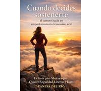 Cuando decides sostenerte: el camino hacia un empoderamiento femenino real: La Guía para Mujeres que Quieren Seguridad, Libertad y Éxito