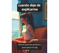 cuando deje de explicarme: Relatos de mujeres que aprendieron a ponerse primero sin culpa.