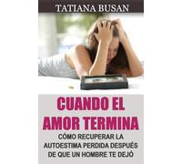 Cuando el amor termina: Cómo olvidar un amor no correspondido; Cómo seguir adelante después de una decepción amorosa; Cómo sanar después del fin de una relación