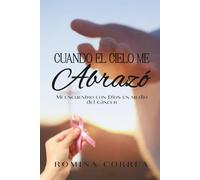 CUANDO EL CIELO ME ABRAZÓ: Mi encuentro con Dios en medio del cáncer