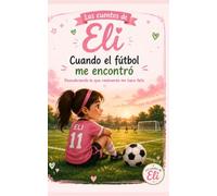 Cuando el fútbol me encontró: Descubriendo lo que realmente me hace feliz (Los Cuentos de Eli)