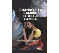 Cuando Ella Cambia, El Juego Cambia.: El manual que desearás haber leído antes de intentar entenderla.
