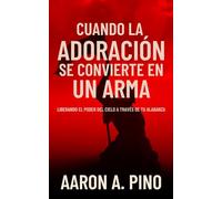 CUANDO LA ADORACIÓN SE CONVIERTE EN UN ARMA: Liberando El Poder Del Cielo A Través De Tu Alabanza