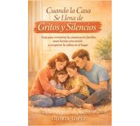 Cuando la Casa Se Llena de Gritos y Silencios: Guía para reconstruir la comunicación familiar, sanar heridas emocionales y recuperar la calma en el hogar, especialmente para padres agotados