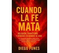 Cuando la Fe Mata: Religión, Fanatismo y Crímenes en Nombre de Dios Un recorrido histórico sobre actos violentos y fraudes cometidos bajo ... religiosos, Abusos religiosos reales,