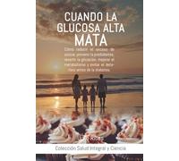 CUANDO LA GLUCOSA ALTA MATA: Cómo reducir el exceso de azúcar, prevenir la prediabetes, revertir la glicación, mejorar el metabolismo y evitar el ... de la diabetes. (Salud Integral y Ciencia.)