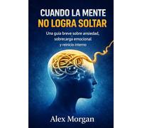 CUANDO LA MENTE NO LOGRA SOLTAR: Una guía breve sobre la ansiedad, la sobrecarga emocional y el reinició interno