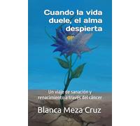 Cuando la vida duele, el alma despierta: Un viaje de sanación y renacimiento a través del cáncer