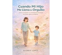 Cuando Mi Hijo Me Llena de Orgullo: Cómo acompañar su crecimiento emocional con amor, guía y confianza, fortaleciendo su autoestima y la conexión familiar