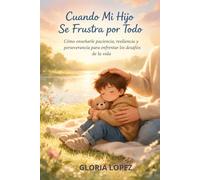 Cuando Mi Hijo Se Frustra por Todo: Cómo enseñarle paciencia, resiliencia y perseverancia para enfrentar los desafíos de la vida