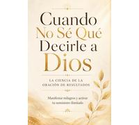 Cuando No Se Qué Decirle a Dios: La Ciencia de la Oración de Resultados: Cómo Manifestar Milagros y Activar tu Suministro Ilimitado cuando el Corazón se queda sin Palabras