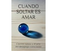 CUANDO SOLTAR ES AMAR: Cierres sanos y el arte del desapego consciente