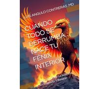 CUANDO TODO SE DERRUMBA… NACE TU FÉNIX INTERIOR: Cómo Convertir La Ausencia En Propósito Y Renacer