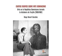 Cuatro Ensayos Sobre Arte Dominicano: Arte en la Republica Dominicana durante la dictadura de Trujillo (1930-1961)