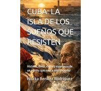 CUBA: LA ISLA DE LOS SUEÑOS QUE RESISTEN: Historia, dolor, exilio y esperanza de un pueblo que nunca dejó de soñar