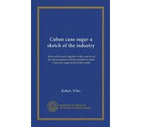 Cuban cane sugar-a sketch of the industry: from soil to sack, together with a survey of the circumstances which combine to make Cuba the sugar bowl of the world