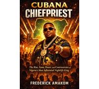 CUBANA CHIEFPRIEST: The Rise, Fame, Power, and Controversies of Nigeria’s Most Influential Nightlife King