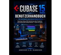 CUBASE 15 PRO BENUTZERHANDBUCH FÜR ANFÄNGER UND MUSIKPRODUZENTEN: Mastering, Mixing, MIDI-Bearbeitung, Beat-Produktion und professionelle Audioproduktion - Schritt für Schritt