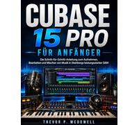 CUBASE 15 PRO FÜR ANFÄNGER: Die Schritt-für-Schritt-Anleitung zum Aufnehmen, Bearbeiten und Mischen von Musik in Steinbergs leistungsstarker DAW