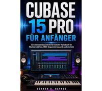 CUBASE 15 PRO FÜR ANFÄNGER: Ein umfassendes Schritt-für-Schritt -Handbuch für Musikproduktion, MIDI-Sequenzierung und Audiotechnik