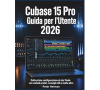 Cubase 15 Pro Guida per l'Utente 2026: Dalla prima configurazione al mix finale con metodi pratici, consigli utili e molto altro