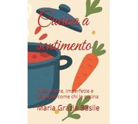 Cucina a sentimento: Ricette vere, imperfette e deliziose come chi le cucina