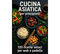 Cucina asiatica per principianti: 120 ricette veloci per wok e padella