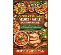 CUCINA CASALINGA VELOCE E FACILE PER PRINCIPIANTI: Una guida semplice ai pasti quotidiani con ingredienti di base e semplici passaggi