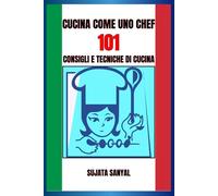 CUCINA COME UNO CHEF: 101 CONSIGLI E TECNICHE DI CUCINA: Una guida semplice e di facile comprensione, ricca di informazioni essenziali e consigli pratici per migliorare le tue abilità culinarie